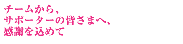 チームから、サポーターの皆さまへ、感謝を込めて